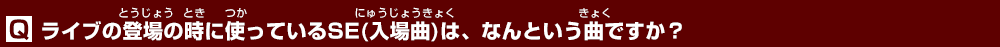 ライブの登場の時に使っているSE(入場曲)は、なんという曲ですか？