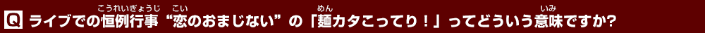 ライブでの恒例行事“恋のおまじない”の「麺カタこってり！」ってどういう意味ですか?