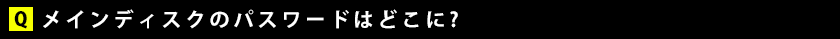 メインディスクのパスワードはどこに？
