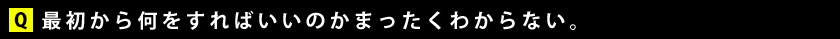 最初から何をすればいいかのかまったくわからない。